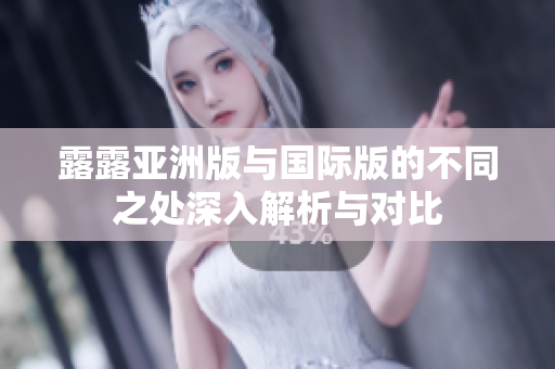 露露亚洲版与国际版的不同之处深入解析与对比
