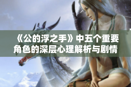 《公的浮之手》中五个重要角色的深层心理解析与剧情发展探讨