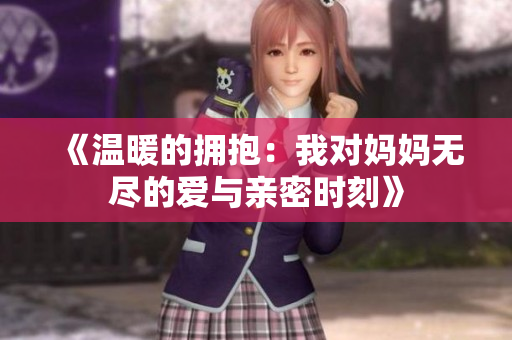 《温暖的拥抱：我对妈妈无尽的爱与亲密时刻》