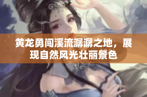 黄龙勇闯溪流潺潺之地，展现自然风光壮丽景色