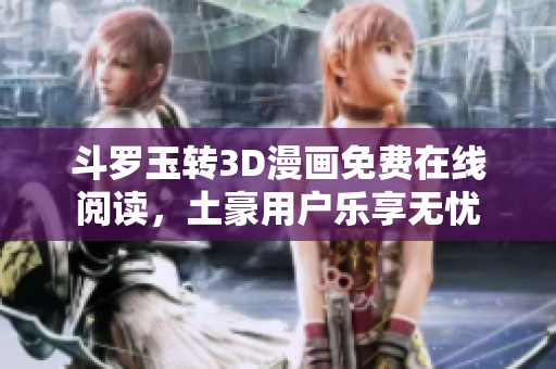 斗罗玉转3D漫画免费在线阅读，土豪用户乐享无忧