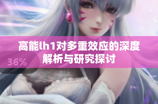 高能lh1对多重效应的深度解析与研究探讨