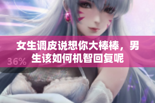 女生调皮说想你大棒棒，男生该如何机智回复呢