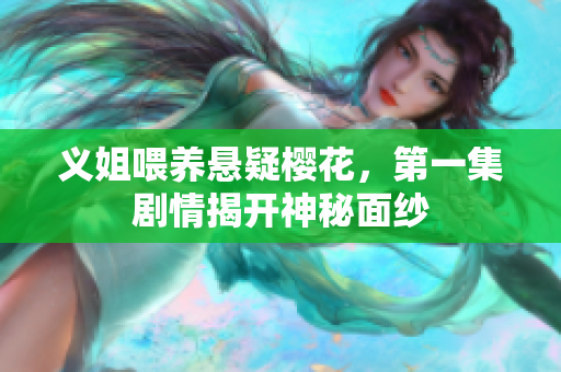 义姐喂养悬疑樱花，第一集剧情揭开神秘面纱