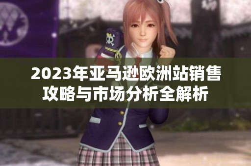 2023年亚马逊欧洲站销售攻略与市场分析全解析