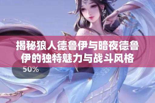 揭秘狼人德鲁伊与暗夜德鲁伊的独特魅力与战斗风格