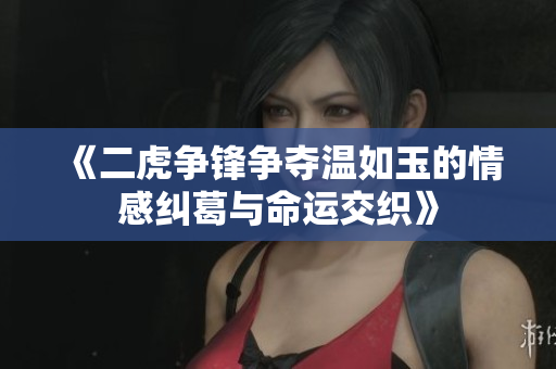《二虎争锋争夺温如玉的情感纠葛与命运交织》