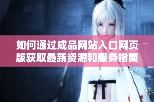 如何通过成品网站入口网页版获取最新资源和服务指南