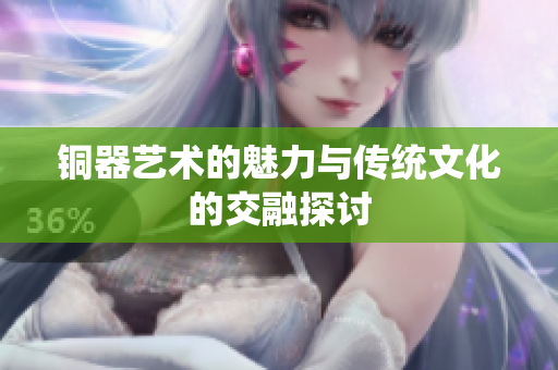 铜器艺术的魅力与传统文化的交融探讨