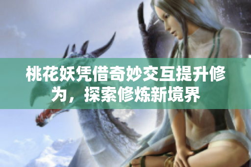 桃花妖凭借奇妙交互提升修为，探索修炼新境界