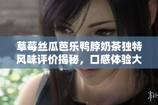 草莓丝瓜芭乐鸭脖奶茶独特风味评价揭秘，口感体验大盘点