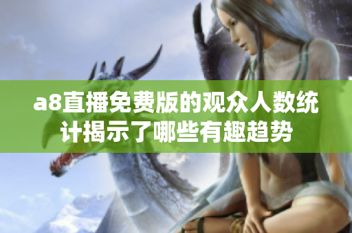a8直播免费版的观众人数统计揭示了哪些有趣趋势