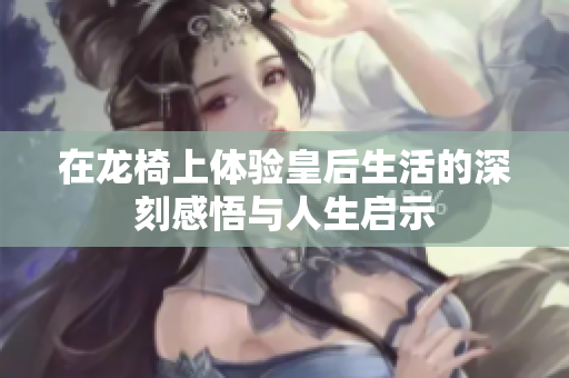 在龙椅上体验皇后生活的深刻感悟与人生启示