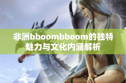 非洲bboombboom的独特魅力与文化内涵解析