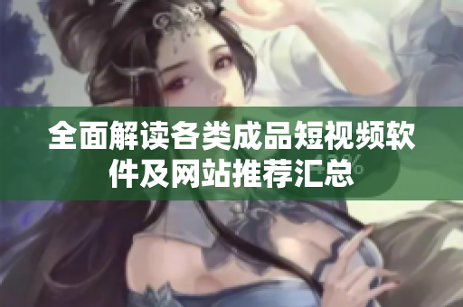 全面解读各类成品短视频软件及网站推荐汇总