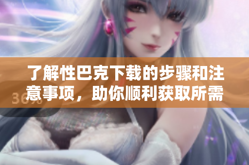 了解性巴克下载的步骤和注意事项，助你顺利获取所需资源