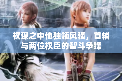 权谋之中他独领风骚，首辅与两位权臣的智斗争锋
