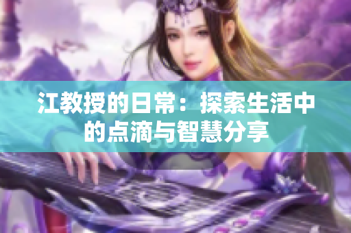 江教授的日常：探索生活中的点滴与智慧分享
