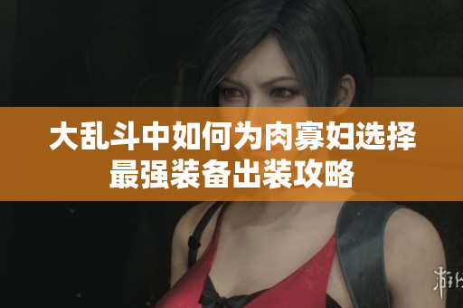 大乱斗中如何为肉寡妇选择最强装备出装攻略