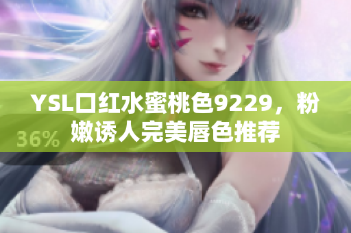 YSL口红水蜜桃色9229，粉嫩诱人完美唇色推荐