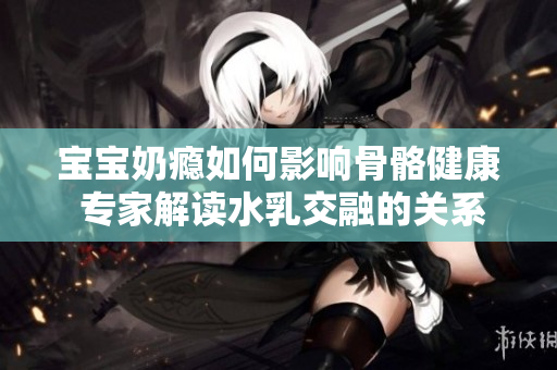 宝宝奶瘾如何影响骨骼健康 专家解读水乳交融的关系