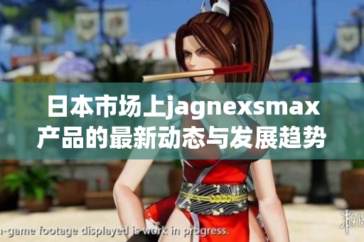 日本市场上jagnexsmax产品的最新动态与发展趋势解析