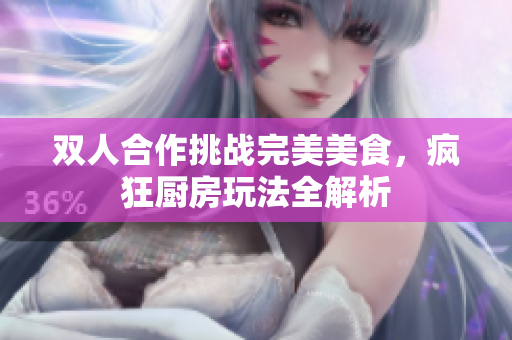 双人合作挑战完美美食，疯狂厨房玩法全解析