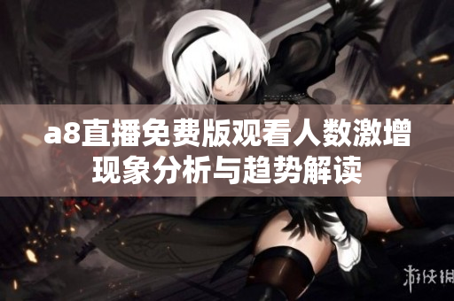 a8直播免费版观看人数激增现象分析与趋势解读