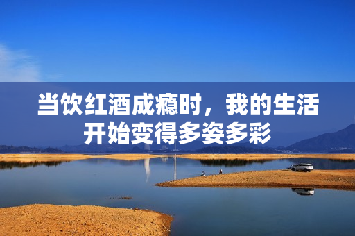 当饮红酒成瘾时，我的生活开始变得多姿多彩