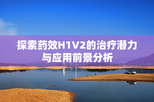 探索药效H1V2的治疗潜力与应用前景分析