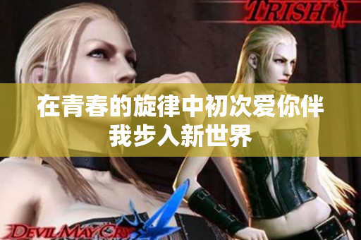 在青春的旋律中初次爱你伴我步入新世界