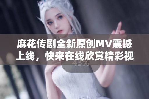 麻花传剧全新原创MV震撼上线，快来在线欣赏精彩视频！