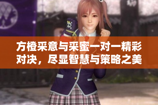 方橙采意与采蜜一对一精彩对决，尽显智慧与策略之美