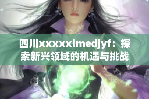 四川xxxxxlmedjyf：探索新兴领域的机遇与挑战
