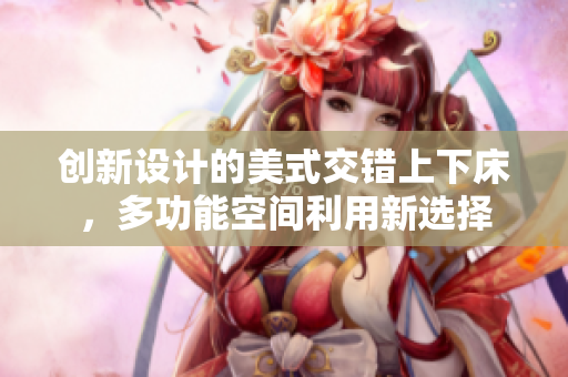 创新设计的美式交错上下床，多功能空间利用新选择
