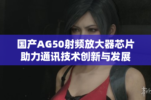 国产AG50射频放大器芯片助力通讯技术创新与发展