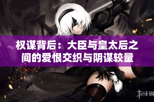 权谋背后：大臣与皇太后之间的爱恨交织与阴谋较量