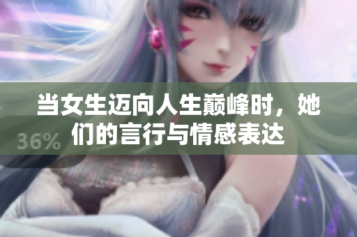 当女生迈向人生巅峰时，她们的言行与情感表达