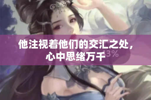 他注视着他们的交汇之处，心中思绪万千