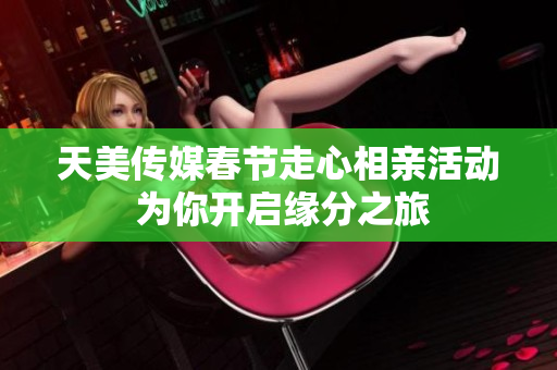 天美传媒春节走心相亲活动 为你开启缘分之旅