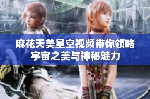 麻花天美星空视频带你领略宇宙之美与神秘魅力