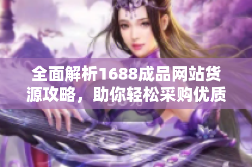 全面解析1688成品网站货源攻略，助你轻松采购优质商品