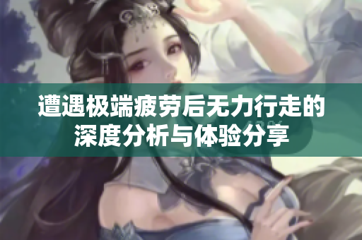 遭遇极端疲劳后无力行走的深度分析与体验分享
