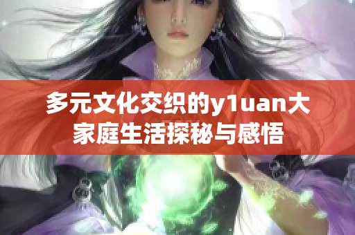 多元文化交织的y1uan大家庭生活探秘与感悟