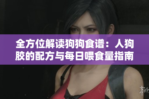 全方位解读狗狗食谱：人狗胶的配方与每日喂食量指南