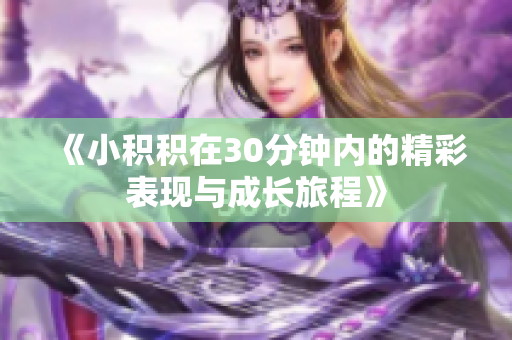 《小积积在30分钟内的精彩表现与成长旅程》