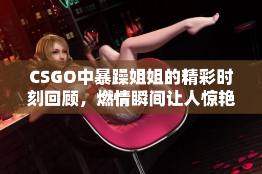 CSGO中暴躁姐姐的精彩时刻回顾，燃情瞬间让人惊艳