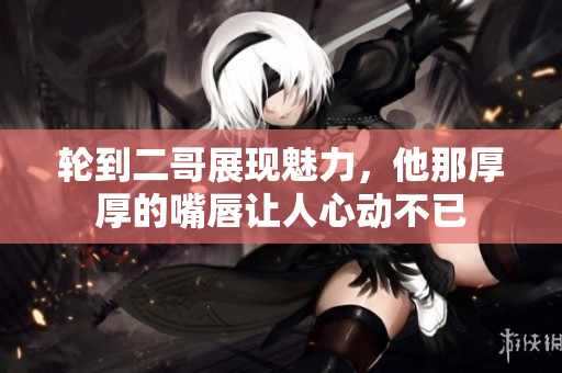 轮到二哥展现魅力，他那厚厚的嘴唇让人心动不已