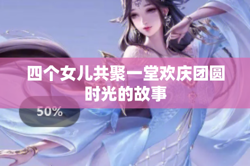 四个女儿共聚一堂欢庆团圆时光的故事