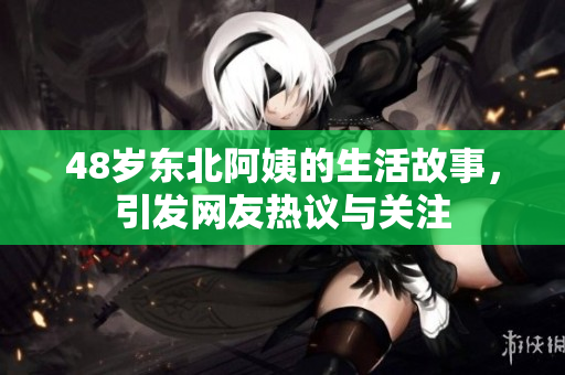 48岁东北阿姨的生活故事，引发网友热议与关注